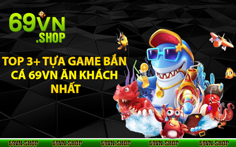 Bắn Cá 69Vn - Chơi Game Hay Đổi Thưởng Trực Tuyến Cực Chất 4 Điểm danh top 3+ tựa game bắn cá 69vn ăn khách nhất