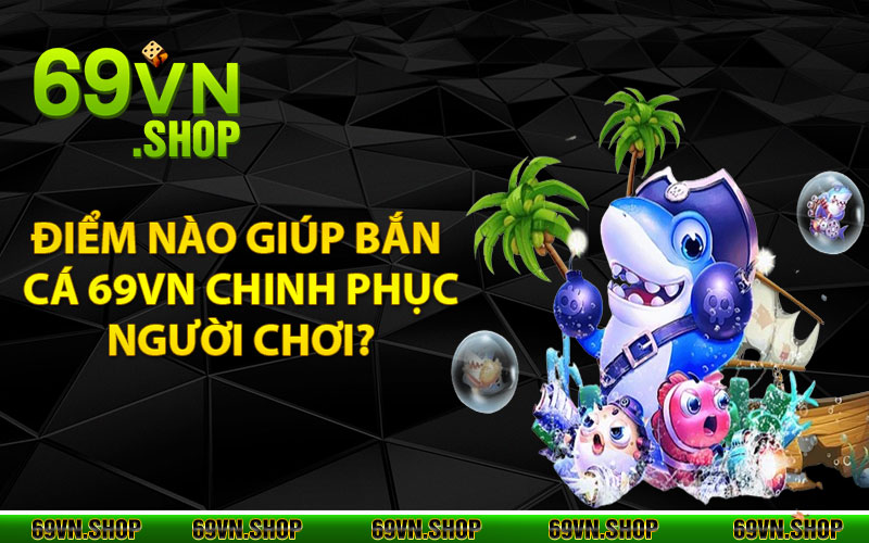 Bắn Cá 69Vn - Chơi Game Hay Đổi Thưởng Trực Tuyến Cực Chất 3 Điểm nào giúp bắn cá 69vn chinh phục người chơi?